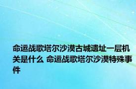 命运战歌塔尔沙漠古城遗址一层机关是什么 命运战歌塔尔沙漠特殊事件 