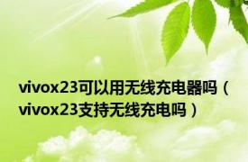 vivox23可以用无线充电器吗（vivox23支持无线充电吗）