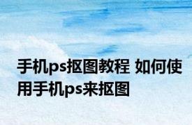 手机ps抠图教程 如何使用手机ps来抠图