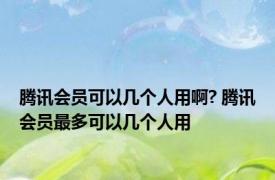 腾讯会员可以几个人用啊? 腾讯会员最多可以几个人用