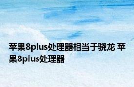 苹果8plus处理器相当于骁龙 苹果8plus处理器 