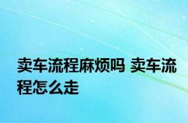 卖车流程麻烦吗 卖车流程怎么走