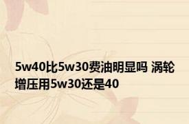 5w40比5w30费油明显吗 涡轮增压用5w30还是40 