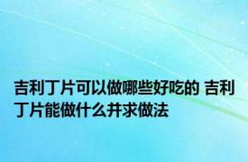 吉利丁片可以做哪些好吃的 吉利丁片能做什么并求做法