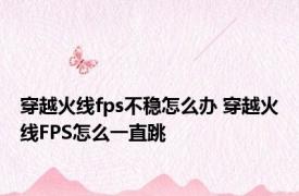 穿越火线fps不稳怎么办 穿越火线FPS怎么一直跳