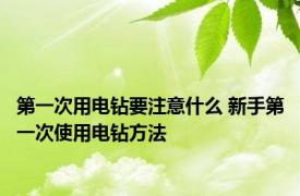 第一次用电钻要注意什么 新手第一次使用电钻方法