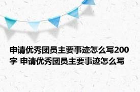 申请优秀团员主要事迹怎么写200字 申请优秀团员主要事迹怎么写