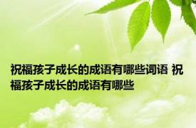 祝福孩子成长的成语有哪些词语 祝福孩子成长的成语有哪些