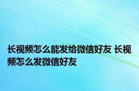 长视频怎么能发给微信好友 长视频怎么发微信好友 