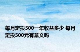 每月定投500一年收益多少 每月定投500元有意义吗 