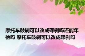 摩托车鼓刹可以改成碟刹吗还能年检吗 摩托车鼓刹可以改成碟刹吗