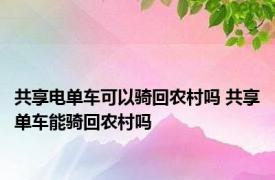 共享电单车可以骑回农村吗 共享单车能骑回农村吗 