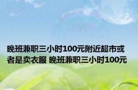 晚班兼职三小时100元附近超市或者是卖衣服 晚班兼职三小时100元 