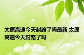 太原高速今天封路了吗最新 太原高速今天封路了吗 