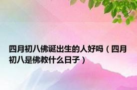 四月初八佛诞出生的人好吗（四月初八是佛教什么日子）