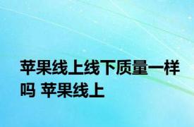 苹果线上线下质量一样吗 苹果线上 