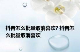 抖音怎么批量取消喜欢? 抖音怎么批量取消喜欢 