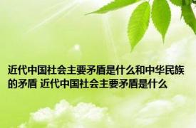 近代中国社会主要矛盾是什么和中华民族的矛盾 近代中国社会主要矛盾是什么