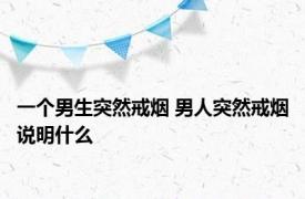 一个男生突然戒烟 男人突然戒烟说明什么 