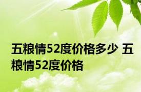 五粮情52度价格多少 五粮情52度价格 