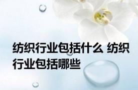 纺织行业包括什么 纺织行业包括哪些