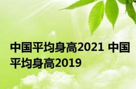 中国平均身高2021 中国平均身高2019 