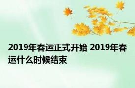 2019年春运正式开始 2019年春运什么时候结束 