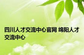 四川人才交流中心官网 绵阳人才交流中心 