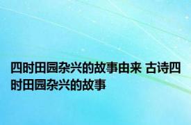 四时田园杂兴的故事由来 古诗四时田园杂兴的故事 