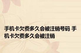 手机卡欠费多久会被注销号码 手机卡欠费多久会被注销