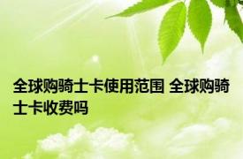 全球购骑士卡使用范围 全球购骑士卡收费吗 