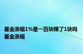 基金涨幅1%是一百块赚了1块吗 基金涨幅 