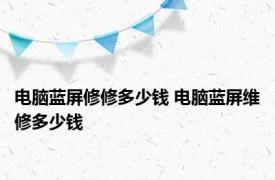 电脑蓝屏修修多少钱 电脑蓝屏维修多少钱 