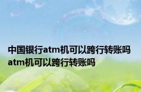 中国银行atm机可以跨行转账吗 atm机可以跨行转账吗 