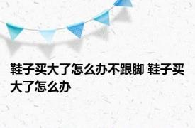 鞋子买大了怎么办不跟脚 鞋子买大了怎么办