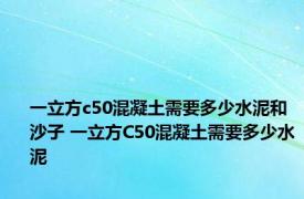 一立方c50混凝土需要多少水泥和沙子 一立方C50混凝土需要多少水泥