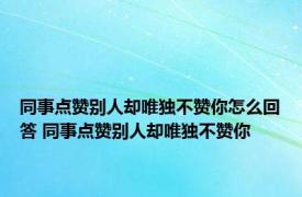 同事点赞别人却唯独不赞你怎么回答 同事点赞别人却唯独不赞你 