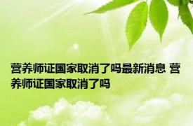 营养师证国家取消了吗最新消息 营养师证国家取消了吗 