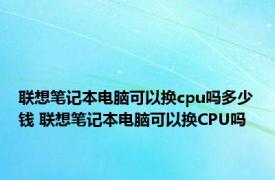 联想笔记本电脑可以换cpu吗多少钱 联想笔记本电脑可以换CPU吗