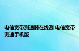 电信宽带测速器在线测 电信宽带测速手机版 