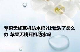 苹果无线耳机防水吗?让我洗了怎么办 苹果无线耳机防水吗 