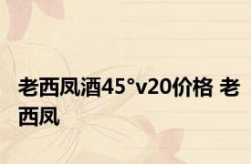 老西凤酒45°v20价格 老西凤 