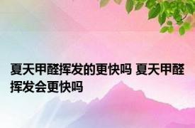 夏天甲醛挥发的更快吗 夏天甲醛挥发会更快吗