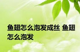 鱼翅怎么泡发成丝 鱼翅怎么泡发 