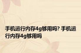 手机运行内存4g够用吗? 手机运行内存4g够用吗 