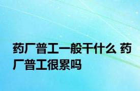 药厂普工一般干什么 药厂普工很累吗