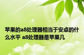 苹果的a8处理器相当于安卓的什么水平 a8处理器是苹果几