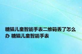 糖猫儿童智能手表二维码丢了怎么办 糖猫儿童智能手表 