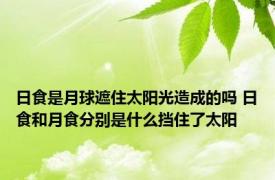 日食是月球遮住太阳光造成的吗 日食和月食分别是什么挡住了太阳