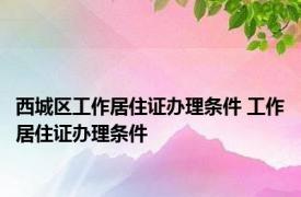 西城区工作居住证办理条件 工作居住证办理条件 